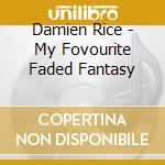 Damien Rice - My Fovourite Faded Fantasy cd musicale di Damien Rice