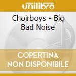 Choirboys - Big Bad Noise cd musicale di Choirboys