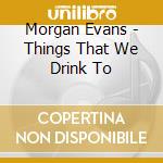 Morgan Evans - Things That We Drink To
