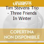 Tim Stevens Trio - Three Friends In Winter cd musicale di Tim Stevens Trio