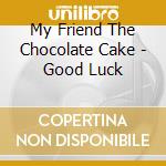 My Friend The Chocolate Cake - Good Luck cd