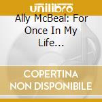 Ally McBeal: For Once In My Life (Featuring Vonda Shepard) cd musicale