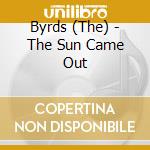 Byrds (The) - The Sun Came Out cd musicale di BYRDS