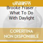 Brooke Fraser - What To Do With Daylight cd musicale di Brooke Fraser