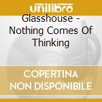 Glasshouse - Nothing Comes Of Thinking cd musicale di Glasshouse