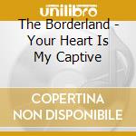 The Borderland - Your Heart Is My Captive cd