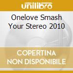 Onelove Smash Your Stereo 2010 cd