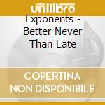 Exponents - Better Never Than Late cd musicale di Exponents
