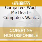 Computers Want Me Dead - Computers Want Me Dead cd