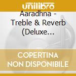 Aaradhna - Treble & Reverb (Deluxe Edition) (2 Cd) cd musicale di Aaradhna