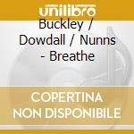 Buckley / Dowdall / Nunns - Breathe cd musicale di Buckley / Dowdall / Nunns