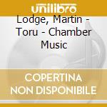 Lodge, Martin - Toru - Chamber Music cd musicale di Lodge, Martin