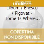 Lilburn / Enescu / Pigovat - Home Is Where ... cd musicale di Maurice, Donald/Richard Mapp
