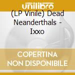 (LP Vinile) Dead Neanderthals - Ixxo lp vinile