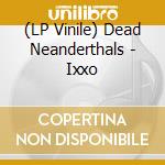 (LP Vinile) Dead Neanderthals - Ixxo vinile