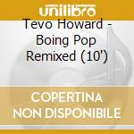 Tevo Howard - Boing Pop Remixed (10') cd
