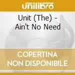 Unit (The) - Ain't No Need cd musicale di The Unit