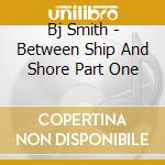 Bj Smith - Between Ship And Shore Part One cd