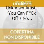 Unknown Artist - You Can F*Ck Off / So Can You cd musicale di Unknown Artist