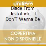 Blade From Jestofunk - I Don'T Wanna Be cd musicale di Blade From Jestofunk