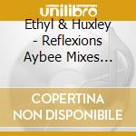 Ethyl & Huxley - Reflexions Aybee Mixes Repress cd musicale di Ethyl & Huxley