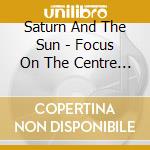 Saturn And The Sun - Focus On The Centre Of Your Skull cd musicale di Saturn And The Sun