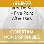 Larry De Kat - Five Point After Dark cd musicale di Larry De Kat