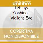 Tetsuya Yoshida - Vigilant Eye cd musicale di Tetsuya Yoshida