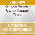 Remote Viewer - Us. In Happier Times cd musicale di Remote Viewer