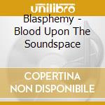 Blasphemy - Blood Upon The Soundspace cd musicale