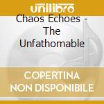 Chaos Echoes - The Unfathomable cd musicale