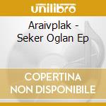Araivplak - Seker Oglan Ep cd