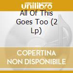 All Of This Goes Too (2 Lp) cd
