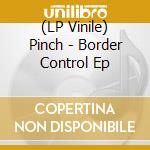 (LP Vinile) Pinch - Border Control Ep vinile