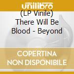 (LP Vinile) There Will Be Blood - Beyond vinile