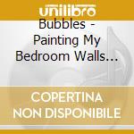 Bubbles - Painting My Bedroom Walls Dreaming About! cd