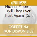 Michael Moore - Will They Ever Trust Again? (5 Cd) cd musicale di Michael Moore