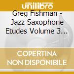 Greg Fishman - Jazz Saxophone Etudes Volume 3 (2 Cd) cd musicale di Greg Fishman