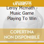 Leroy Mcmath - Music Game Playing To Win cd musicale di Leroy Mcmath
