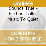 Sounds True - Eckhart Tolles Music To Quiet cd musicale di Sounds True