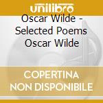 Oscar Wilde - Selected Poems Oscar Wilde cd musicale di Oscar Wilde