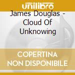 James Douglas - Cloud Of Unknowing cd musicale di James Douglas