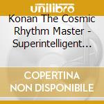 Konan The Cosmic Rhythm Master - Superintelligent Synthetic Beings cd musicale di Konan The Cosmic Rhythm Master