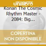 Konan The Cosmic Rhythm Master - 2084: Big Brother Is Here cd musicale di Konan The Cosmic Rhythm Master