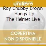 Roy Chubby Brown - Hangs Up The Helmet Live cd musicale di Roy Chubby Brown