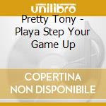 Pretty Tony - Playa Step Your Game Up cd