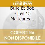 Bulle Et Bob - Les 15 Meilleures Chansons cd musicale di Bulle Et Bob