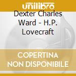 Dexter Charles Ward - H.P. Lovecraft cd musicale di Dexter Charles Ward