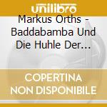 Markus Orths - Baddabamba Und Die Huhle Der Ewigkeit cd