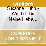 Susanne Huhn - Wie Ich Dir Meine Liebe Zeige cd musicale di Susanne Huhn